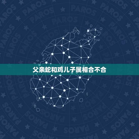 父亲蛇和鸡儿子属相合不合,属蛇和属鸡的合不合 父亲蛇和鸡儿子属相合不合,属蛇和属鸡的合不合