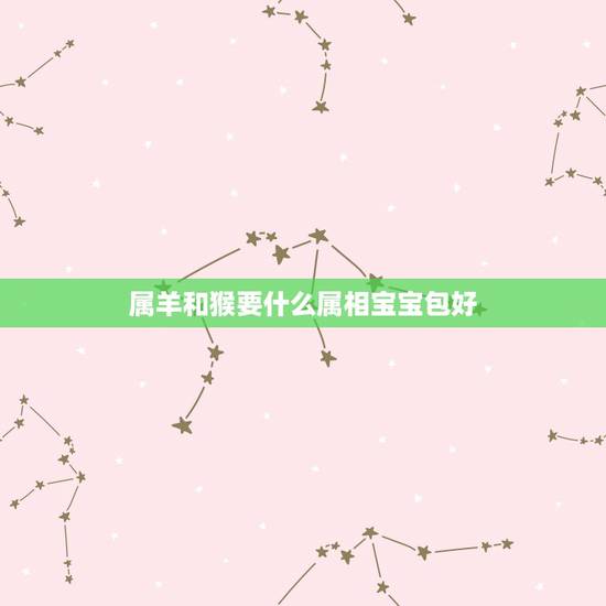 属羊和猴要什么属相宝宝包好，女的属猴，男的属羊，生什么属相的孩子好？
