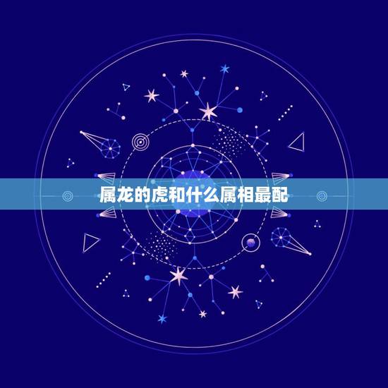 属龙的虎和什么属相最配,属龙和属虎的相配吗 属龙的虎和什么属相最配,属龙和属虎的相配吗