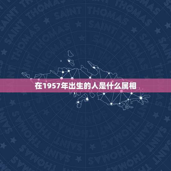在1957年出生的人是什么属相,1957年是什么生肖 在1957年出生的人是什么属相,1957年是什么生肖