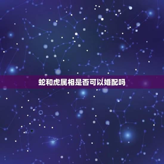 蛇和虎属相是否可以婚配吗，有没有猪和猴结婚越来越好的