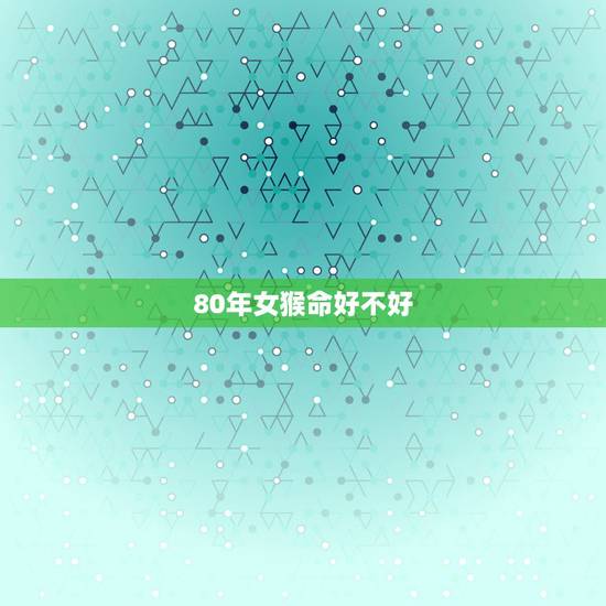 80年女猴命好不好,I980年出生,属猴的命运好吗 80年女猴命好不好,I980年出生,属猴的命运好吗