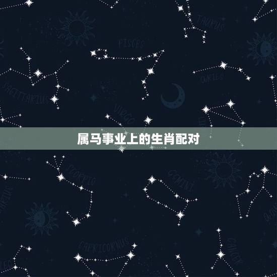 属马事业上的生肖配对，属马的人和什么属相合财