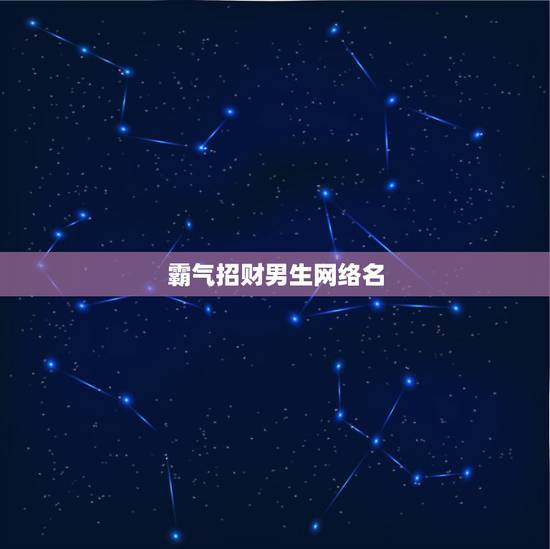 霸气招财男生网络名,独一无二的霸气男网名 霸气招财男生网络名,独一无二的霸气男网名
