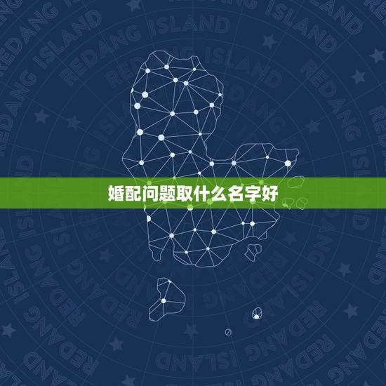 婚配问题取什么名字好，取什么名字比较好