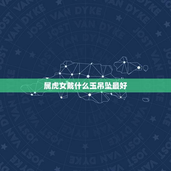 属虎女戴什么玉吊坠最好，属虎人最适合佩戴什么饰品