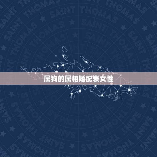 属狗的属相婚配表女性,属狗的属相婚配表大全 属狗的男女和什么属相最配 属狗的属相婚配表女性,属狗的属相婚配表大全 属狗的男女和什么属相最配