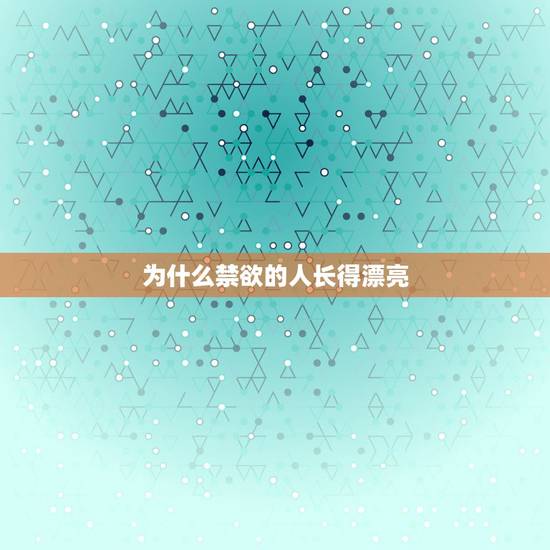 为什么禁欲的人长得漂亮,年轻人禁欲的好处 跟坏处 为什么禁欲的人长得漂亮,年轻人禁欲的好处 跟坏处