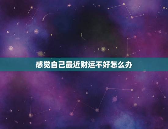 感觉自己最近财运不好怎么办，最近财运不好，怎么办