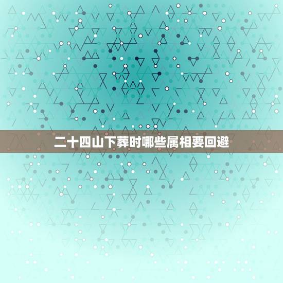 二十四山下葬时哪些属相要回避,下葬时属相相冲没有回避 之后身体不舒服该 二十四山下葬时哪些属相要回避,下葬时属相相冲没有回避 之后身体不舒服该