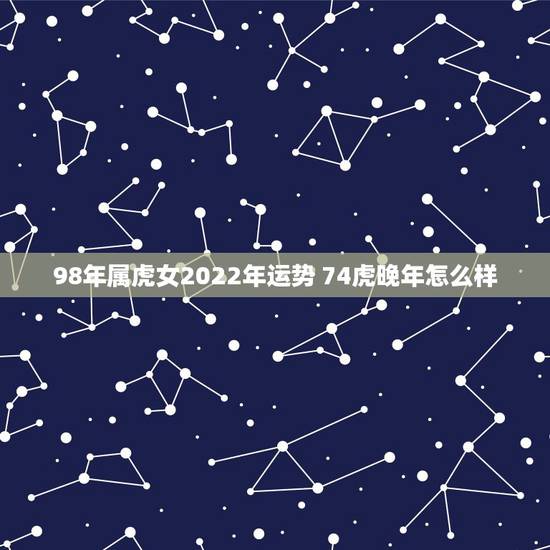 98年属虎女2022年运势 74虎晚年怎么样 98年属虎女2022年运势 74虎晚年怎么样