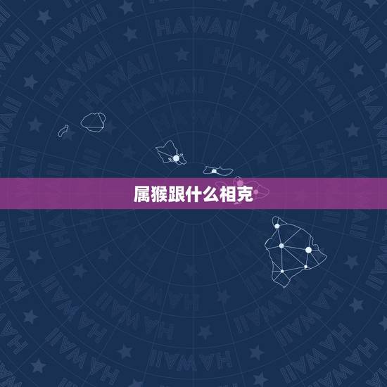 属猴跟什么相克，和属猴相冲的属相是什么