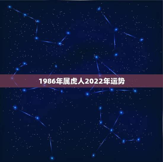 1986年属虎人2022年运势 1986年36岁的属虎人2022年感情婚姻