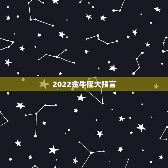 2022金牛座大预言,2023年预言没有工作金牛座怎么办? 2022金牛座大预言,2023年预言没有工作金牛座怎么办?