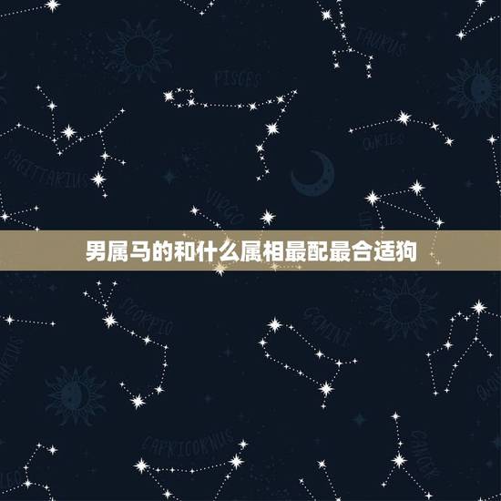 男属马的和什么属相最配最合适狗，男属马的和什么属相最配可以吗蛇
