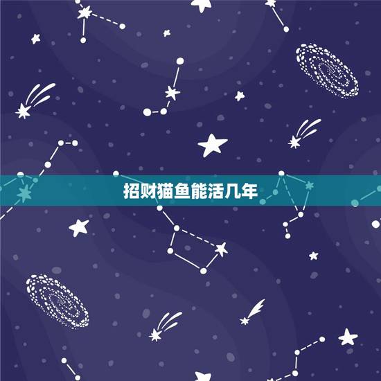 招财猫鱼能活几年，招财猫鱼一个月能长几厘米一年呢？