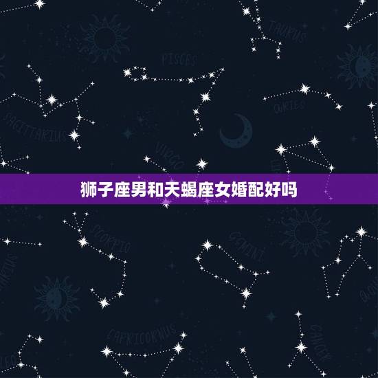狮子座男和天蝎座女婚配好吗,狮子座男生和天蝎座女生做夫妻好不好 狮子座男和天蝎座女婚配好吗,狮子座男生和天蝎座女生做夫妻好不好
