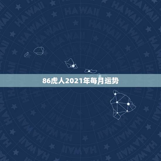 86虎人2021年每月运势，2021年属虎1986年运势测算