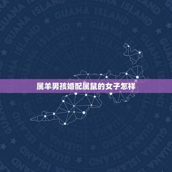 属羊男孩婚配属鼠的女子怎样,男属羊和女属鼠的配吗 属羊男孩婚配属鼠的女子怎样,男属羊和女属鼠的配吗