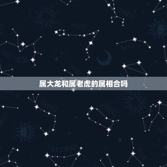 属大龙和属老虎的属相合吗,属虎和属龙的属相,相合吗 属大龙和属老虎的属相合吗,属虎和属龙的属相,相合吗