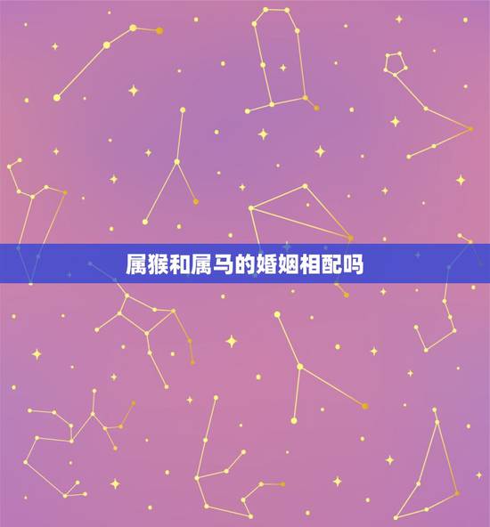 属猴和属马的婚姻相配吗,属猴和属马的婚姻如何 属猴和属马的婚姻相配吗,属猴和属马的婚姻如何