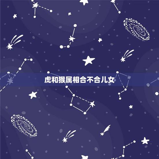 虎和猴属相合不合儿女,女属猴的和男属虎合不合 虎和猴属相合不合儿女,女属猴的和男属虎合不合