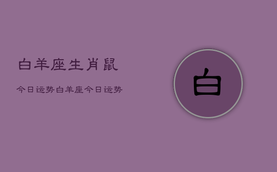 白羊座生肖鼠今日运势,白羊座今日运势生肖鼠 白羊座生肖鼠今日运势,白羊座今日运势生肖鼠