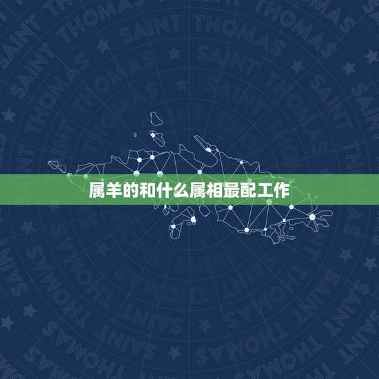 属羊的和什么属相最配工作,属羊和属什么属相在一起工作最好的相配吗 属羊的和什么属相最配工作,属羊和属什么属相在一起工作最好的相配吗