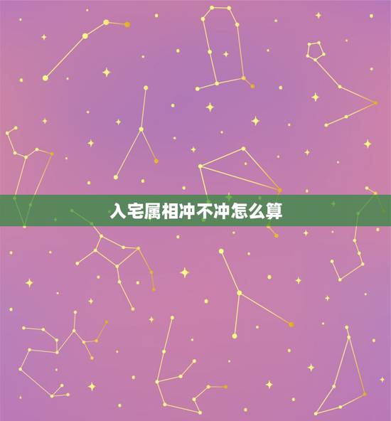入宅属相冲不冲怎么算，入宅日子时辰和年份相冲可不可以用丶: