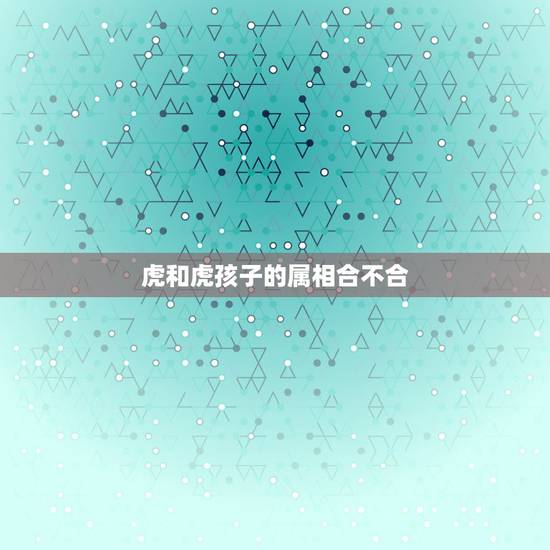 虎和虎孩子的属相合不合，属虎的和属鼠的属相合不合