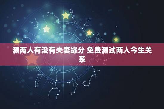 测两人有没有夫妻缘分 免费测试两人今生关系