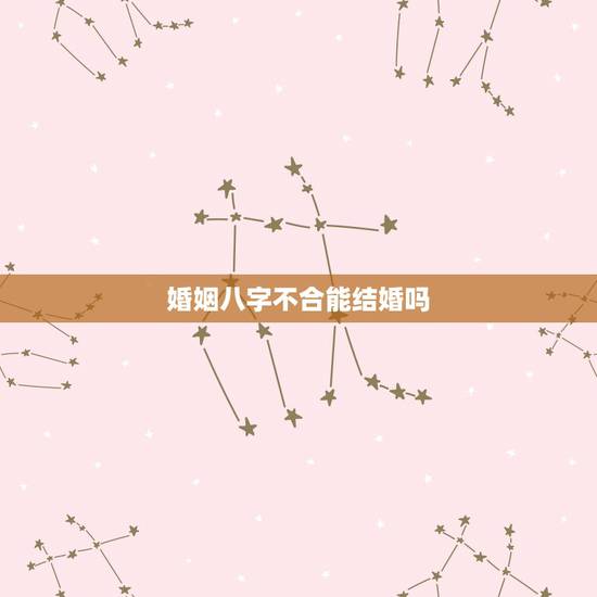 婚姻八字不合能结婚吗,男女八字不合一定不能在一起么 婚姻八字不合能结婚吗,男女八字不合一定不能在一起么