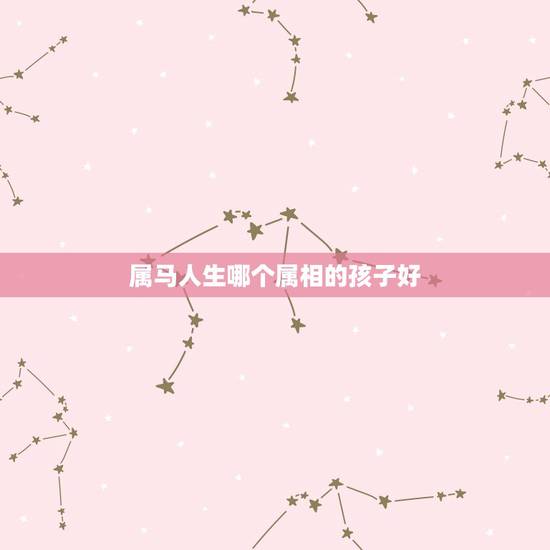 属马人生哪个属相的孩子好,两属马的人生什么属相的孩子 属马人生哪个属相的孩子好,两属马的人生什么属相的孩子