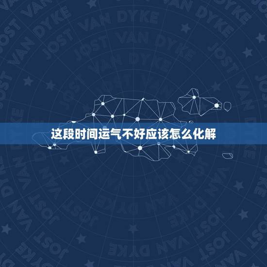 这段时间运气不好应该怎么化解,运气不好怎样破解 这段时间运气不好应该怎么化解,运气不好怎样破解