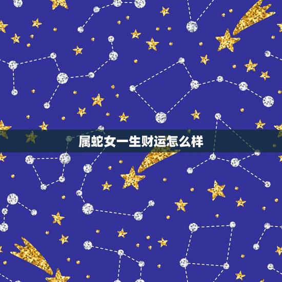 属蛇女一生财运怎么样,生肖属蛇女人一生运程? 属蛇女一生财运怎么样,生肖属蛇女人一生运程?