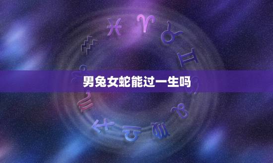 男兔女蛇能过一生吗,属蛇女人更佳丈夫 男兔女蛇能过一生吗,属蛇女人更佳丈夫