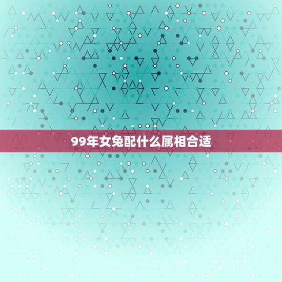 99年女兔配什么属相合适，99年的兔女孩婚配哪种属相呢