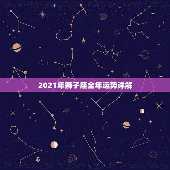 2021年狮子座全年运势详解，狮子座2021年运势