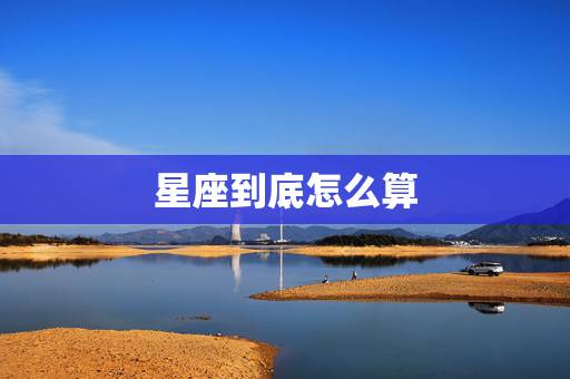 星座到底怎么算,星座到底怎么算 星座到底怎么算,星座到底怎么算