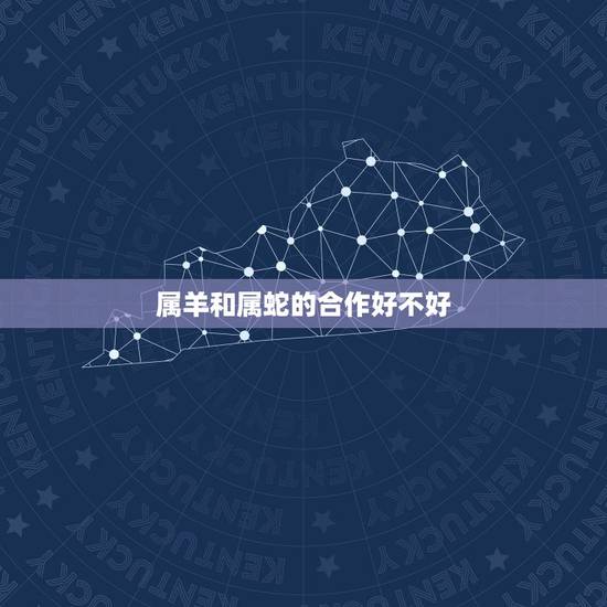 属羊和属蛇的合作好不好，属蛇和属羊的合不合