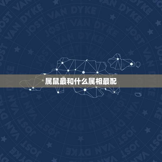 属鼠最和什么属相最配,属鼠的和什么属相不和 属鼠最和什么属相最配,属鼠的和什么属相不和