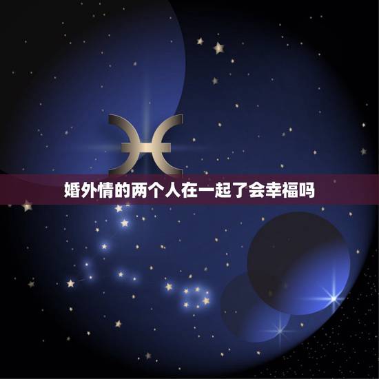 婚外情的两个人在一起了会幸福吗,婚外情的两个人终于在一起了能幸福多久 婚外情的两个人在一起了会幸福吗,婚外情的两个人终于在一起了能幸福多久