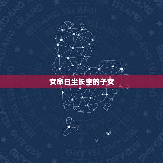 女命日坐长生的子女,日坐贵人有非常之福 女命日坐长生的子女,日坐贵人有非常之福