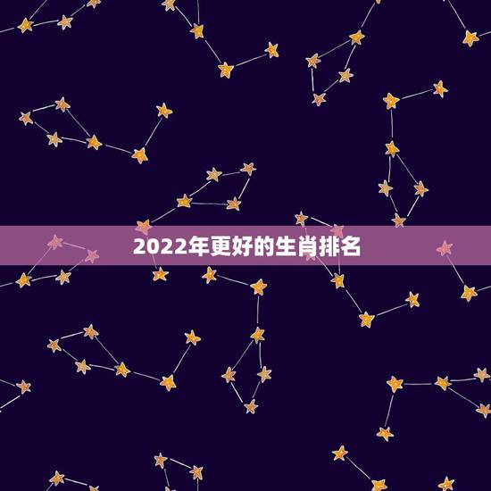 2022年更好的生肖排名,李居明2022年生肖运程 2022年更好的生肖排名,李居明2022年生肖运程