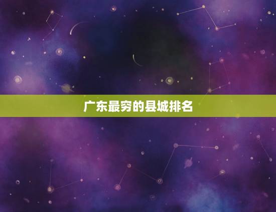广东最穷的县城排名 广东最富的县城排名 广东最穷的县城排名 广东最富的县城排名