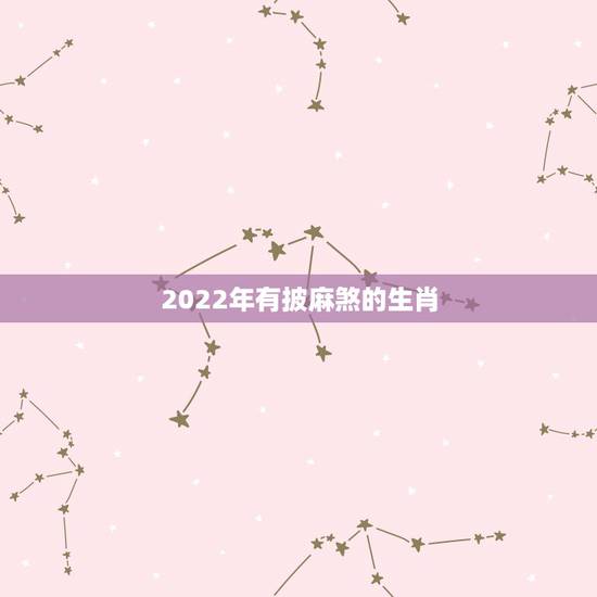 2022年有披麻煞的生肖，十二生肖的贵人属相