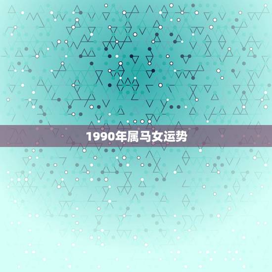1990年属马女运势,1990年女属马是什么命? 1990年属马女运势,1990年女属马是什么命?
