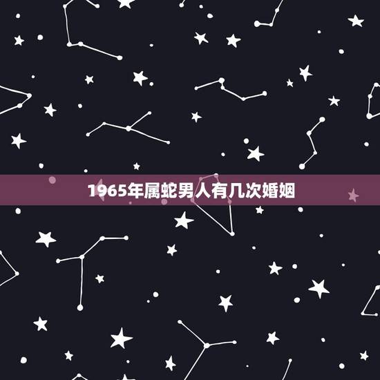 1965年属蛇男人有几次婚姻，65年出生的属蛇男女，到2023年感情婚