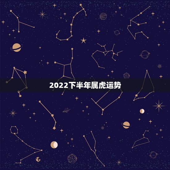 2022下半年属虎运势，2022年属虎人的全年运势