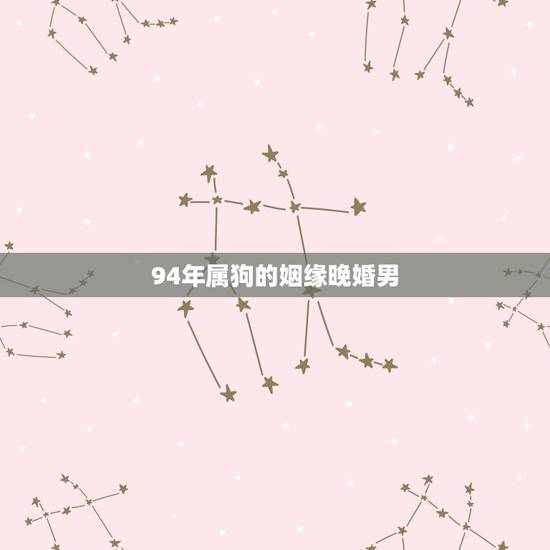 94年属狗的姻缘晚婚男,1994年属狗女的正缘 94年属狗的姻缘晚婚男,1994年属狗女的正缘